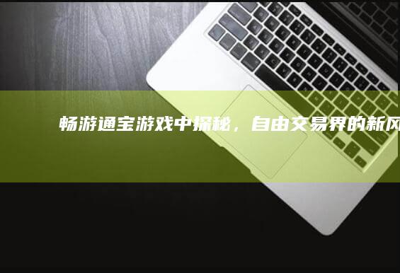 畅游通宝：游戏中探秘，自由交易界的新风向